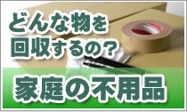 家庭の不用品、どんな物を回収するの？