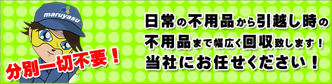 日常の不用品から引越し時の不用品まで幅広く回収致します、マルヤス産業にお任せください。